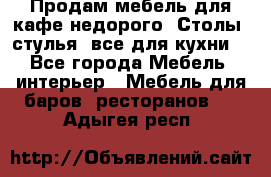 Продам мебель для кафе недорого. Столы, стулья, все для кухни. - Все города Мебель, интерьер » Мебель для баров, ресторанов   . Адыгея респ.